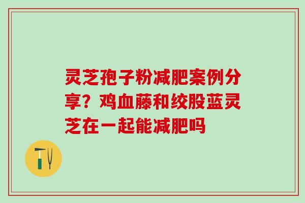 灵芝孢子粉减肥案例分享？鸡血藤和绞股蓝灵芝在一起能减肥吗
