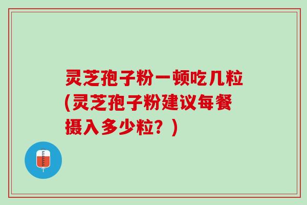 灵芝孢子粉一顿吃几粒(灵芝孢子粉建议每餐摄入多少粒？)