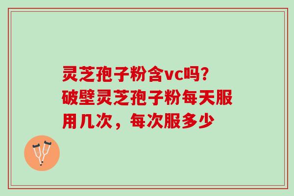 灵芝孢子粉含vc吗?破壁灵芝孢子粉每天服用几次,每次服多少 灵芝孢子粉含vc吗?破壁灵芝孢子粉每天服用几次,每次服多少