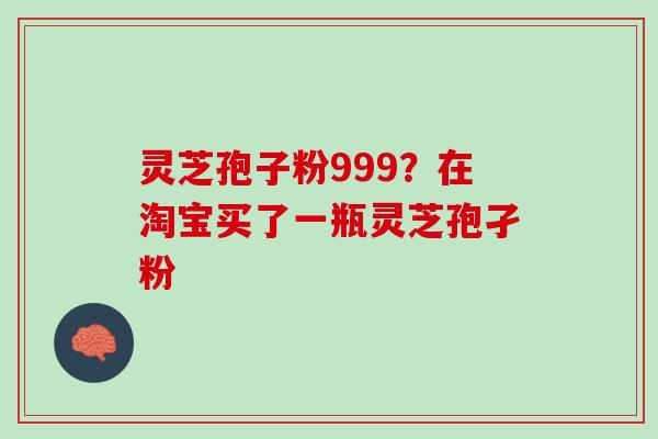 灵芝孢子粉999?在淘宝买了一瓶灵芝孢孑粉 灵芝孢子粉999?在淘宝买了一瓶灵芝孢孑粉