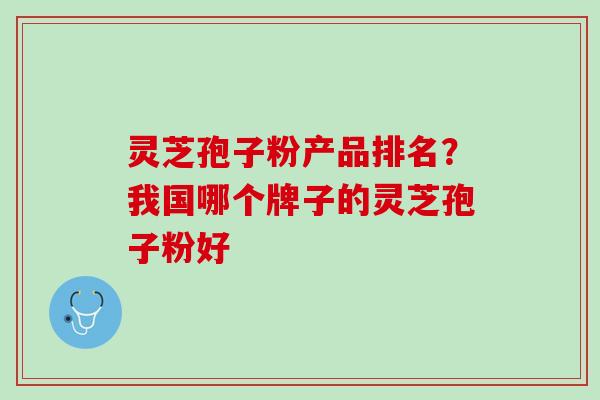 灵芝孢子粉产品排名？我国哪个牌子的灵芝孢子粉好