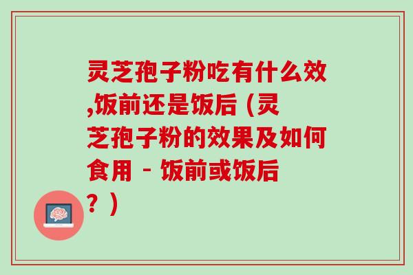 灵芝孢子粉吃有什么效,饭前还是饭后 (灵芝孢子粉的效果及如何食用 - 饭前或饭后？)