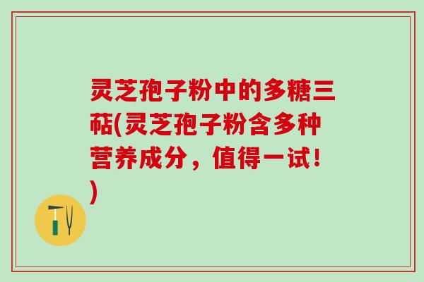 灵芝孢子粉中的多糖三萜(灵芝孢子粉含多种营养成分，值得一试！)