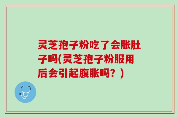 灵芝孢子粉吃了会胀肚子吗(灵芝孢子粉服用后会引起腹胀吗？)