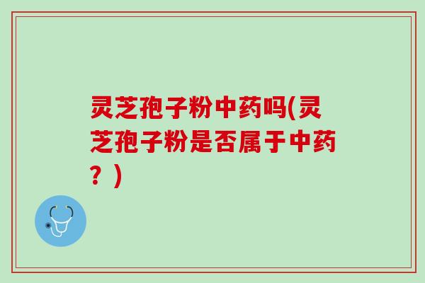 灵芝孢子粉中药吗(灵芝孢子粉是否属于中药？)