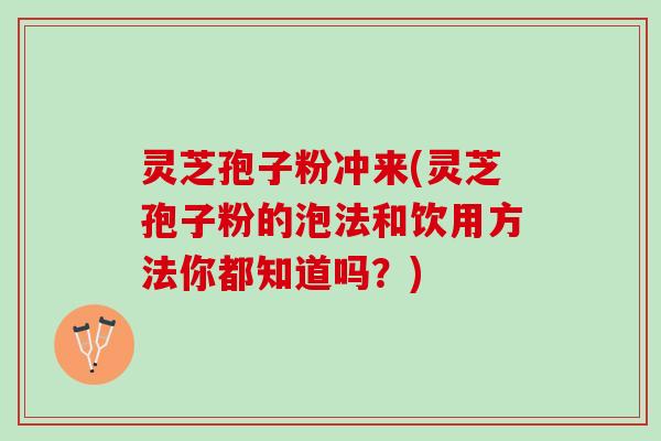 灵芝孢子粉冲来(灵芝孢子粉的泡法和饮用方法你都知道吗？)
