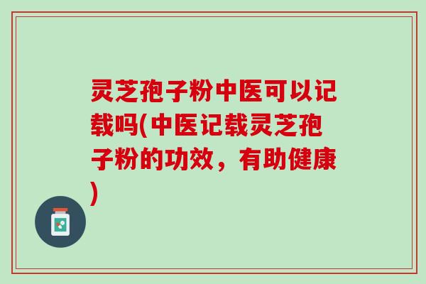 灵芝孢子粉中医可以记载吗(中医记载灵芝孢子粉的功效,有助健康) 灵芝孢子粉中医可以记载吗(中医记载灵芝孢子粉的功效,有助健康)