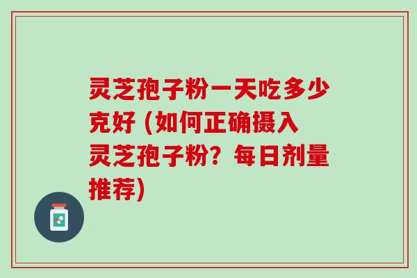 灵芝孢子粉一天吃多少克好 (如何正确摄入灵芝孢子粉？每日剂量推荐)