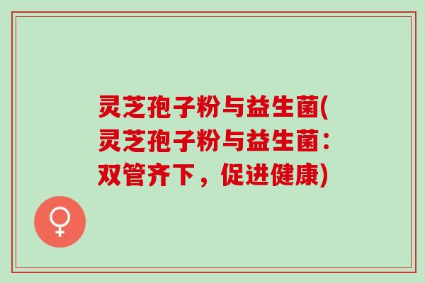灵芝孢子粉与益生菌(灵芝孢子粉与益生菌：双管齐下，促进健康)