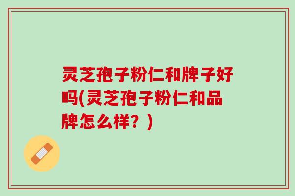 灵芝孢子粉仁和牌子好吗(灵芝孢子粉仁和品牌怎么样？)
