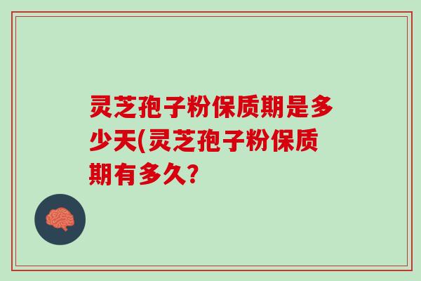 灵芝孢子粉保质期是多少天(灵芝孢子粉保质期有多久? 灵芝孢子粉保质期是多少天(灵芝孢子粉保质期有多久?