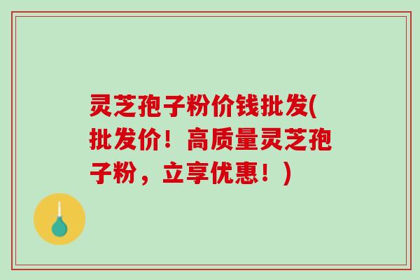 灵芝孢子粉价钱批发(批发价!高质量灵芝孢子粉,立享优惠!) 灵芝孢子粉价钱批发(批发价!高质量灵芝孢子粉,立享优惠!)
