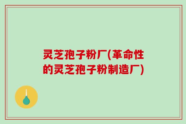 灵芝孢子粉厂(革命性的灵芝孢子粉制造厂) 灵芝孢子粉厂(革命性的灵芝孢子粉制造厂)