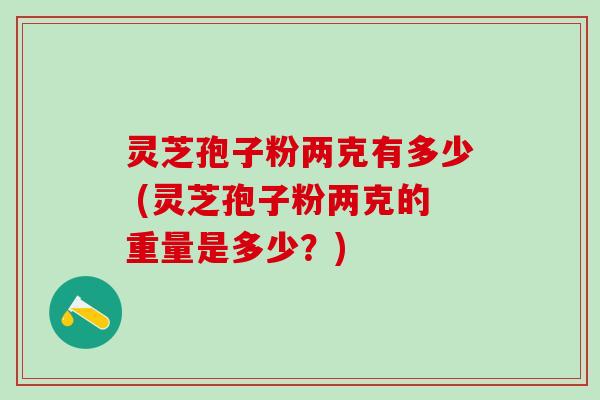 灵芝孢子粉两克有多少 (灵芝孢子粉两克的重量是多少？)