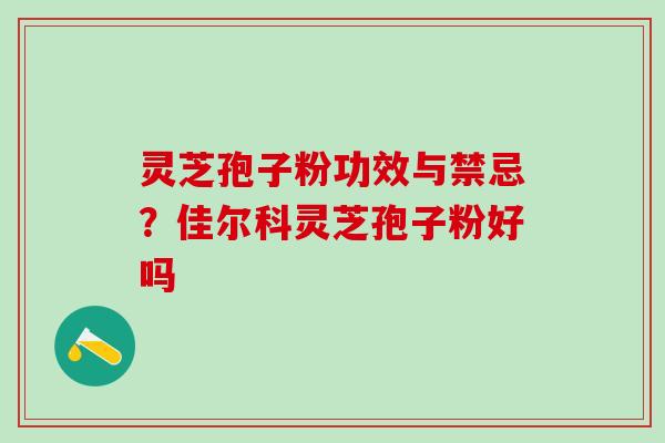 灵芝孢子粉功效与禁忌？佳尔科灵芝孢子粉好吗