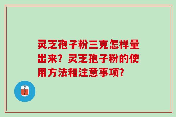 灵芝孢子粉三克怎样量出来?灵芝孢子粉的使用方法和注意事项? 灵芝孢子粉三克怎样量出来?灵芝孢子粉的使用方法和注意事项?