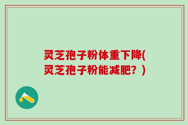 灵芝孢子粉体重下降(灵芝孢子粉能?) 灵芝孢子粉体重下降(灵芝孢子粉能?)