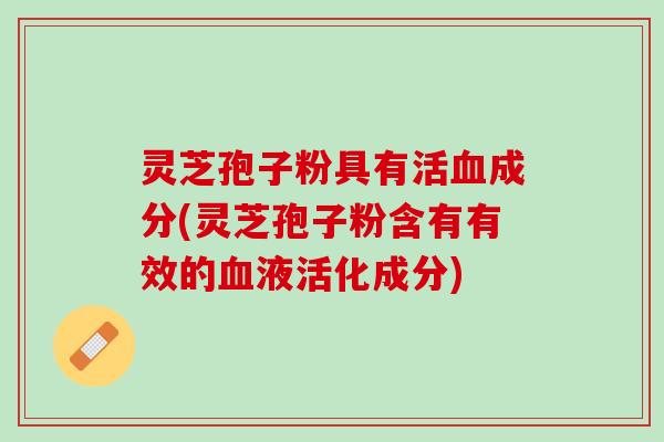 灵芝孢子粉具有活血成分(灵芝孢子粉含有有效的血液活化成分)