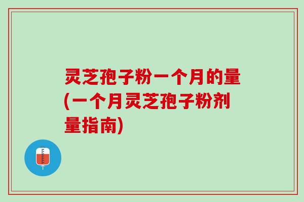 灵芝孢子粉一个月的量(一个月灵芝孢子粉剂量指南)