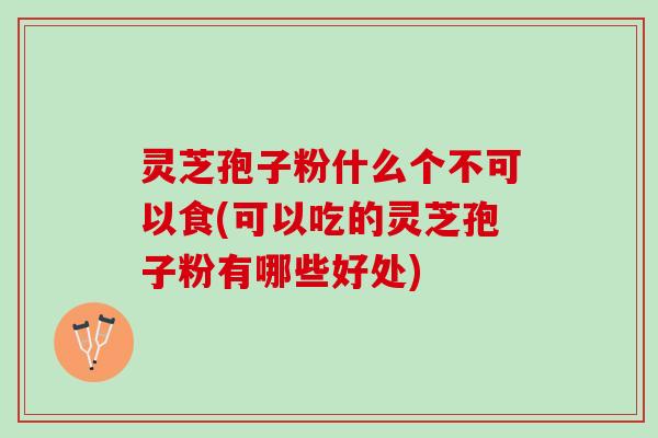 灵芝孢子粉什么个不可以食(可以吃的灵芝孢子粉有哪些好处)
