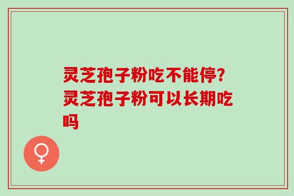 灵芝孢子粉吃不能停？灵芝孢子粉可以长期吃吗