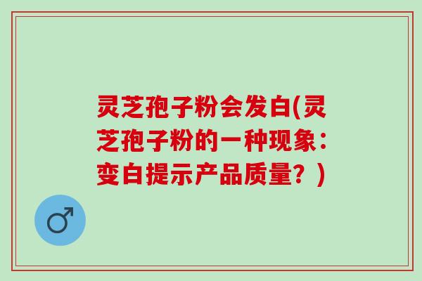 灵芝孢子粉会发白(灵芝孢子粉的一种现象：变白提示产品质量？)