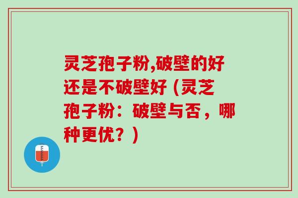 灵芝孢子粉,破壁的好还是不破壁好 (灵芝孢子粉：破壁与否，哪种更优？)