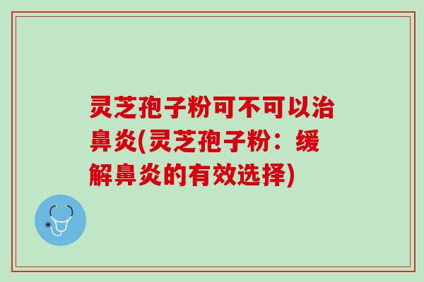 灵芝孢子粉可不可以治鼻炎(灵芝孢子粉：缓解鼻炎的有效选择)