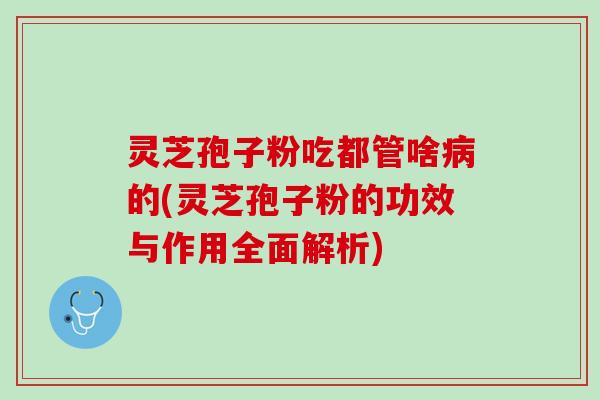 灵芝孢子粉吃都管啥的(灵芝孢子粉的功效与作用全面解析)