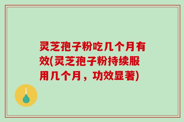 灵芝孢子粉吃几个月有效(灵芝孢子粉持续服用几个月，功效显著)