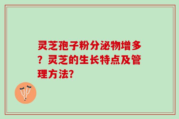 灵芝孢子粉分泌物增多?灵芝的生长特点及管理方法? 灵芝孢子粉分泌物增多?灵芝的生长特点及管理方法?