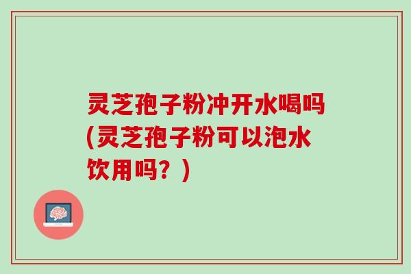 灵芝孢子粉冲开水喝吗(灵芝孢子粉可以泡水饮用吗?) 灵芝孢子粉冲开水喝吗(灵芝孢子粉可以泡水饮用吗?)