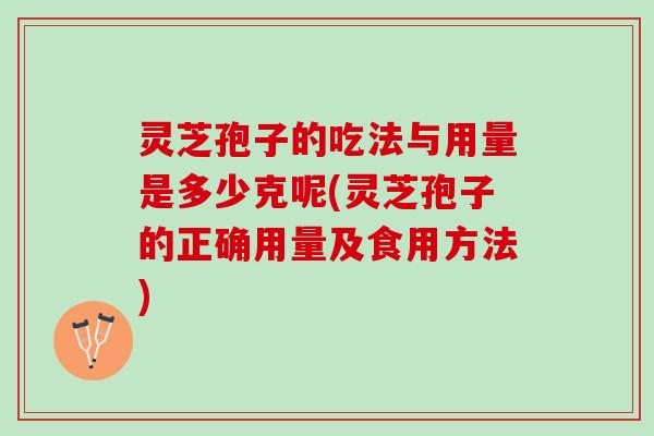 灵芝孢子的吃法与用量是多少克呢(灵芝孢子的正确用量及食用方法)