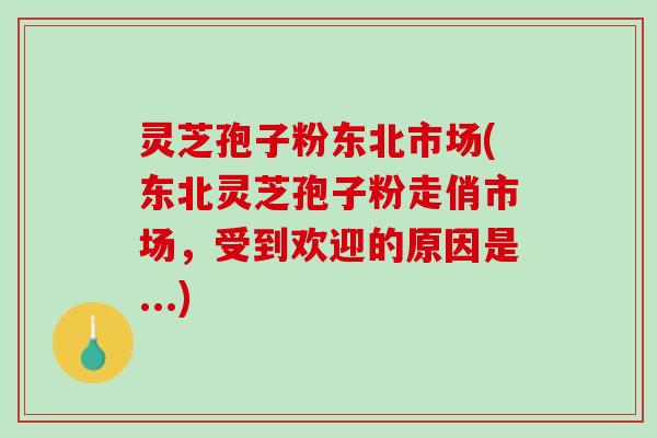 灵芝孢子粉东北市场(东北灵芝孢子粉走俏市场，受到欢迎的原因是...)