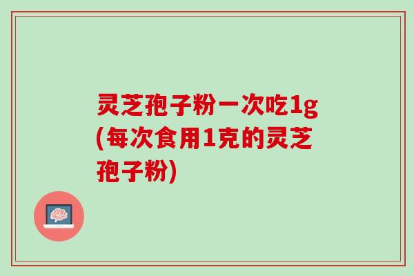 灵芝孢子粉一次吃1g(每次食用1克的灵芝孢子粉)