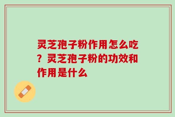灵芝孢子粉作用怎么吃？灵芝孢子粉的功效和作用是什么