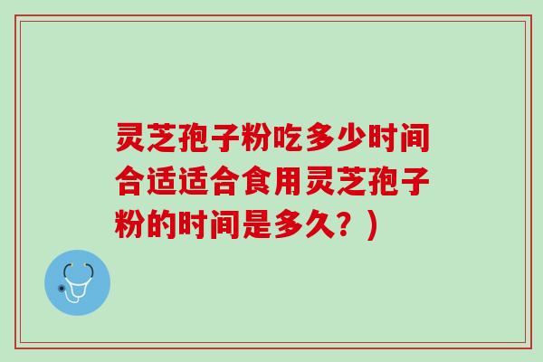 灵芝孢子粉吃多少时间合适适合食用灵芝孢子粉的时间是多久？)