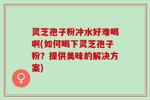 灵芝孢子粉冲水好难喝啊(如何喝下灵芝孢子粉?提供美味的解决方案) 灵芝孢子粉冲水好难喝啊(如何喝下灵芝孢子粉?提供美味的解决方案)