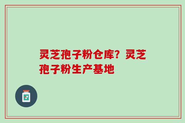灵芝孢子粉仓库？灵芝孢子粉生产基地