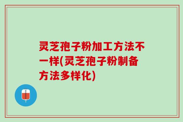 灵芝孢子粉加工方法不一样(灵芝孢子粉制备方法多样化) 灵芝孢子粉加工方法不一样(灵芝孢子粉制备方法多样化)