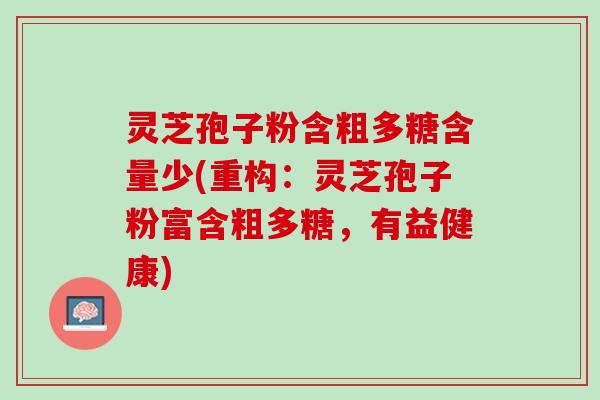 灵芝孢子粉含粗多糖含量少(重构：灵芝孢子粉富含粗多糖，有益健康)