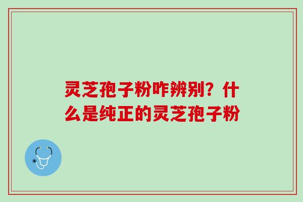 灵芝孢子粉咋辨别？什么是纯正的灵芝孢子粉