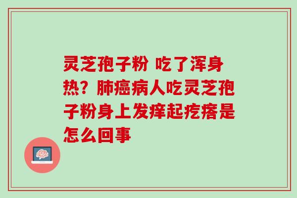 灵芝孢子粉 吃了浑身热?人吃灵芝孢子粉身上发痒起疙瘩是怎么回事 灵芝孢子粉 吃了浑身热?人吃灵芝孢子粉身上发痒起疙瘩是怎么回事