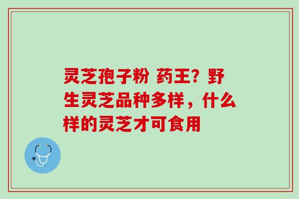灵芝孢子粉 药王？野生灵芝品种多样，什么样的灵芝才可食用