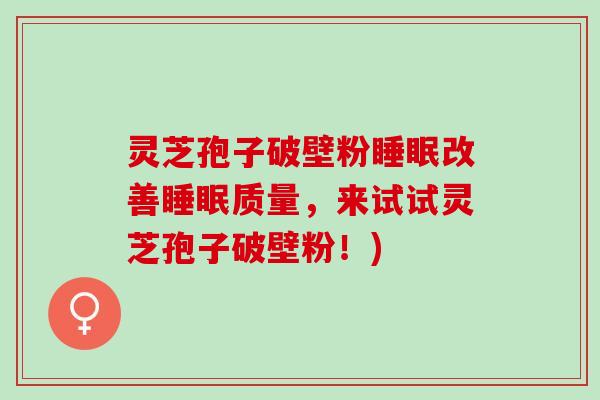 灵芝孢子破壁粉改善质量,来试试灵芝孢子破壁粉!) 灵芝孢子破壁粉改善质量,来试试灵芝孢子破壁粉!)