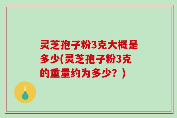 灵芝孢子粉3克大概是多少(灵芝孢子粉3克的重量约为多少？)