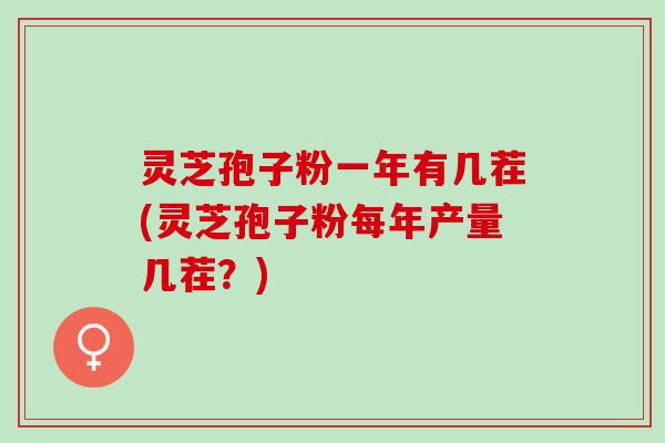 灵芝孢子粉一年有几茬(灵芝孢子粉每年产量几茬？)
