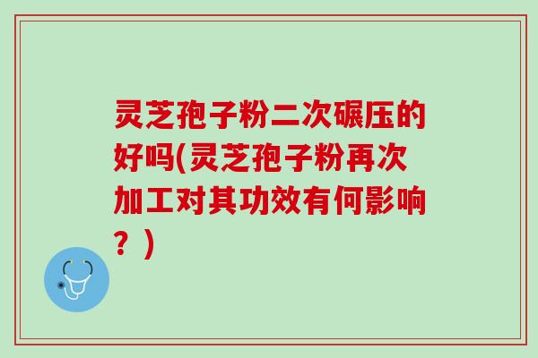灵芝孢子粉二次碾压的好吗(灵芝孢子粉再次加工对其功效有何影响？)
