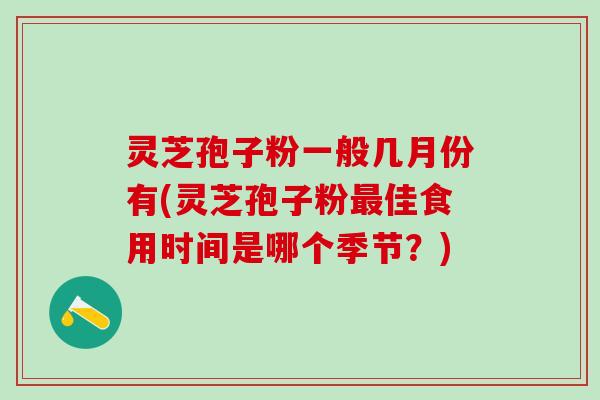 灵芝孢子粉一般几月份有(灵芝孢子粉最佳食用时间是哪个季节？)