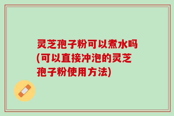 灵芝孢子粉可以煮水吗(可以直接冲泡的灵芝孢子粉使用方法) 灵芝孢子粉可以煮水吗(可以直接冲泡的灵芝孢子粉使用方法)